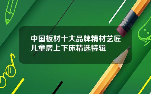 中国板材十大品牌精材艺匠儿童房上下床精选特辑