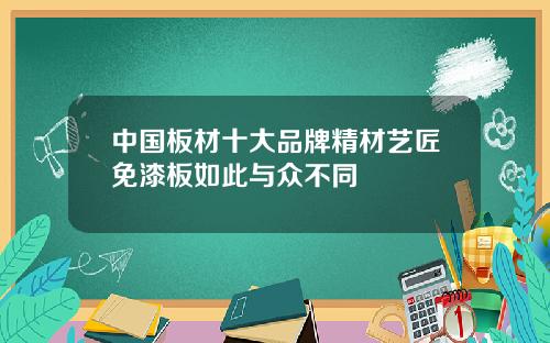 中国板材十大品牌精材艺匠免漆板如此与众不同