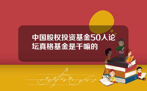 中国股权投资基金50人论坛真格基金是干嘛的