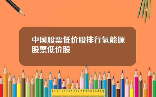 中国股票低价股排行氢能源股票低价股