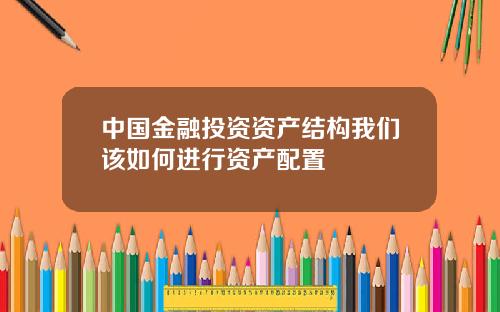 中国金融投资资产结构我们该如何进行资产配置