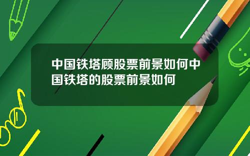 中国铁塔顾股票前景如何中国铁塔的股票前景如何