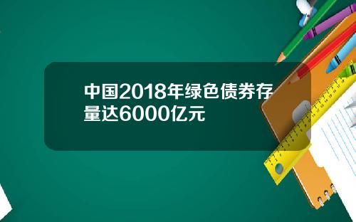 中国2018年绿色债券存量达6000亿元