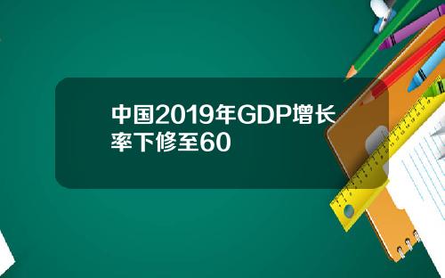 中国2019年GDP增长率下修至60