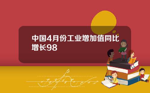 中国4月份工业增加值同比增长98