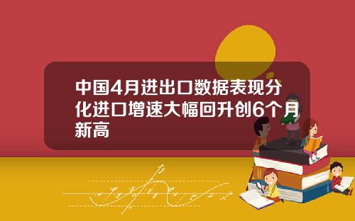 中国4月进出口数据表现分化进口增速大幅回升创6个月新高