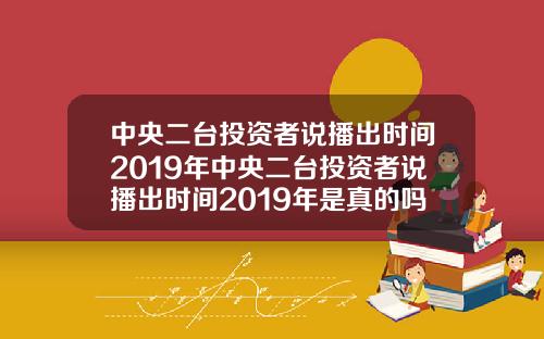 中央二台投资者说播出时间2019年中央二台投资者说播出时间2019年是真的吗