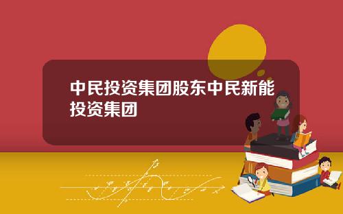 中民投资集团股东中民新能投资集团