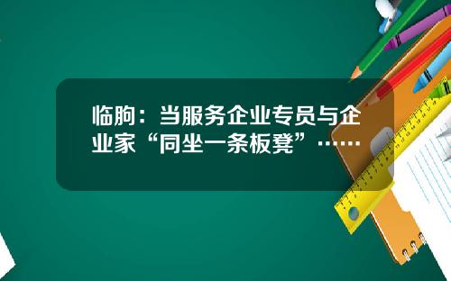 临朐：当服务企业专员与企业家“同坐一条板凳”……