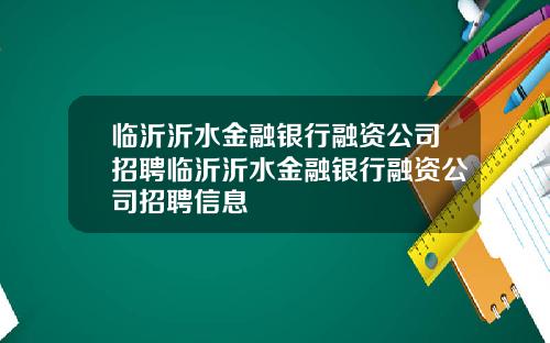 临沂沂水金融银行融资公司招聘临沂沂水金融银行融资公司招聘信息