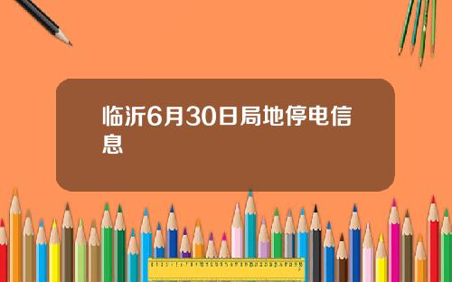 临沂6月30日局地停电信息