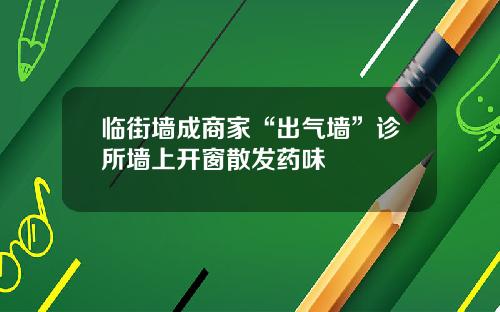 临街墙成商家“出气墙”诊所墙上开窗散发药味