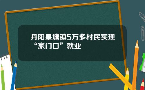 丹阳皇塘镇5万多村民实现“家门口”就业