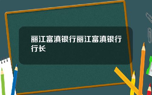 丽江富滇银行丽江富滇银行行长