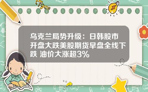 乌克兰局势升级：日韩股市开盘大跌美股期货早盘全线下跌 油价大涨超3%