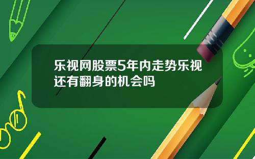 乐视网股票5年内走势乐视还有翻身的机会吗