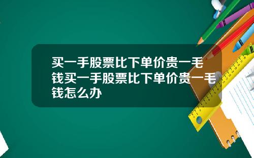 买一手股票比下单价贵一毛钱买一手股票比下单价贵一毛钱怎么办