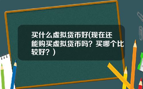 买什么虚拟货币好(现在还能购买虚拟货币吗？买哪个比较好？)