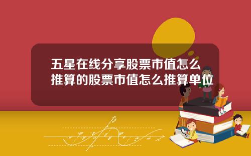 五星在线分享股票市值怎么推算的股票市值怎么推算单位