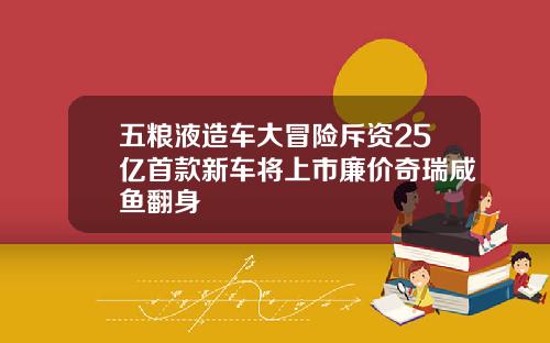 五粮液造车大冒险斥资25亿首款新车将上市廉价奇瑞咸鱼翻身