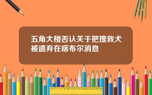 五角大楼否认关于把搜救犬被遗弃在喀布尔消息