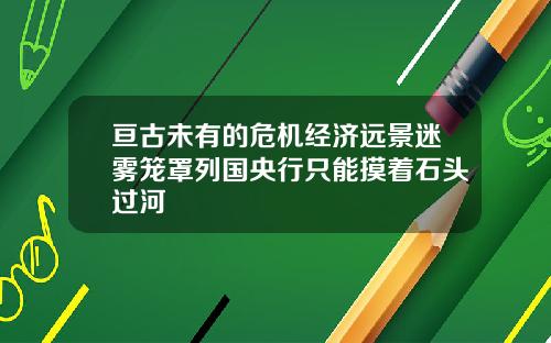 亘古未有的危机经济远景迷雾笼罩列国央行只能摸着石头过河