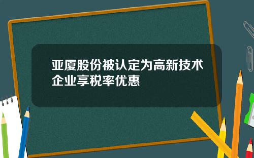 亚厦股份被认定为高新技术企业享税率优惠