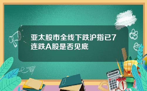 亚太股市全线下跌沪指已7连跌A股是否见底