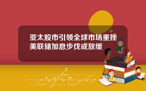 亚太股市引领全球市场重挫美联储加息步伐或放缓