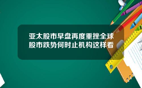 亚太股市早盘再度重挫全球股市跌势何时止机构这样看