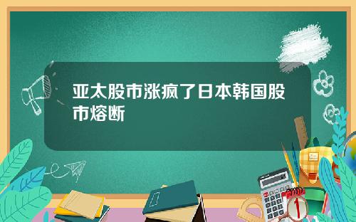 亚太股市涨疯了日本韩国股市熔断