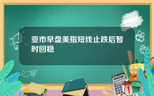 亚市早盘美指短线止跌后暂时回稳