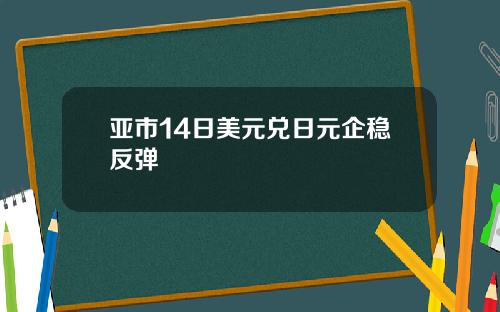 亚市14日美元兑日元企稳反弹