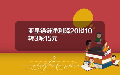 亚星锚链净利降20拟10转3派15元