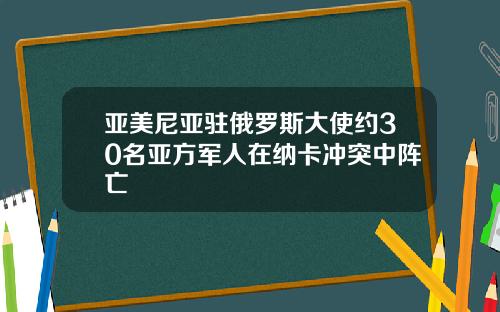 亚美尼亚驻俄罗斯大使约30名亚方军人在纳卡冲突中阵亡