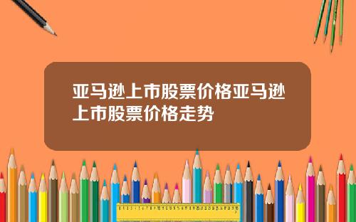 亚马逊上市股票价格亚马逊上市股票价格走势