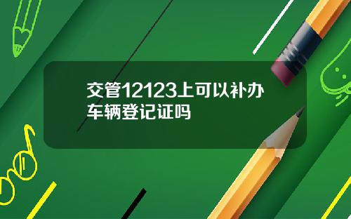 交管12123上可以补办车辆登记证吗