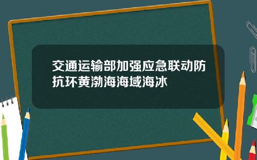 交通运输部加强应急联动防抗环黄渤海海域海冰