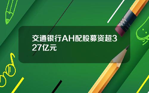 交通银行AH配股募资超327亿元