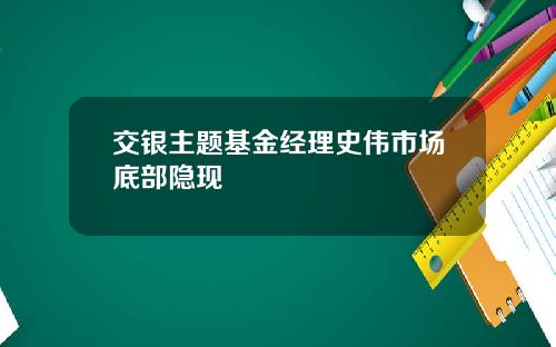 交银主题基金经理史伟市场底部隐现