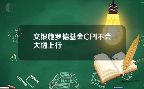 交银施罗德基金CPI不会大幅上行