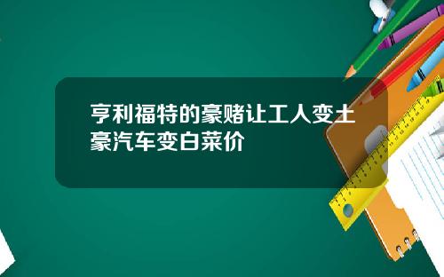 亨利福特的豪赌让工人变土豪汽车变白菜价