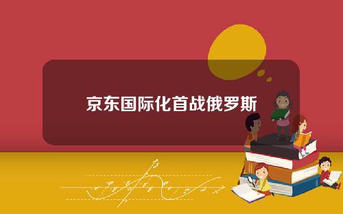 京东国际化首战俄罗斯