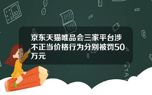 京东天猫唯品会三家平台涉不正当价格行为分别被罚50万元