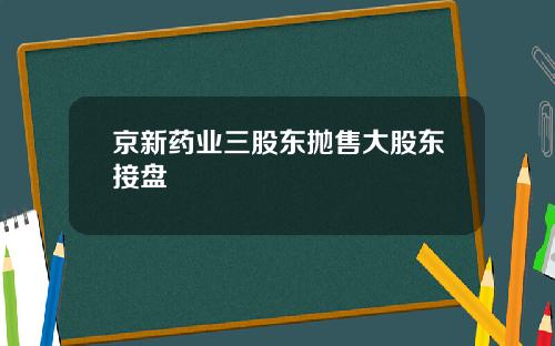 京新药业三股东抛售大股东接盘