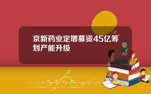 京新药业定增募资45亿筹划产能升级