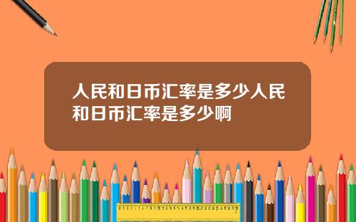 人民和日币汇率是多少人民和日币汇率是多少啊