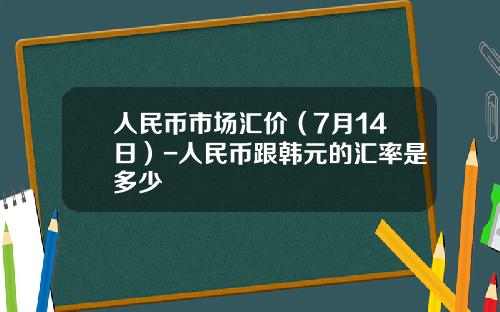 人民币市场汇价（7月14日）-人民币跟韩元的汇率是多少