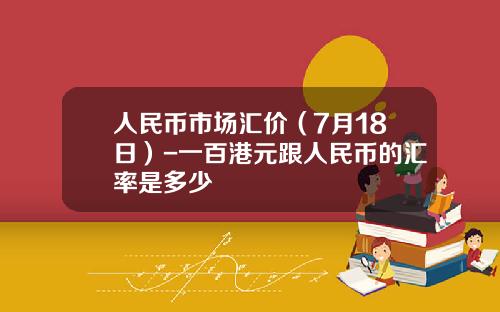 人民币市场汇价（7月18日）-一百港元跟人民币的汇率是多少