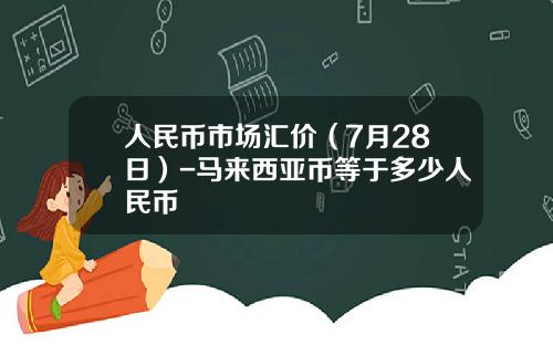 人民币市场汇价（7月28日）-马来西亚币等于多少人民币